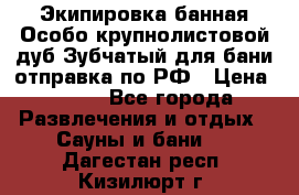 Экипировка банная Особо крупнолистовой дуб Зубчатый для бани отправка по РФ › Цена ­ 100 - Все города Развлечения и отдых » Сауны и бани   . Дагестан респ.,Кизилюрт г.